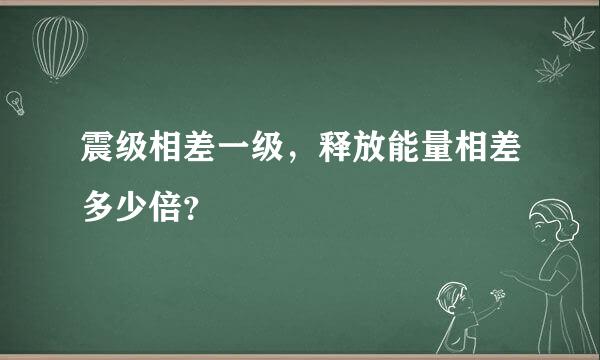 震级相差一级，释放能量相差多少倍？