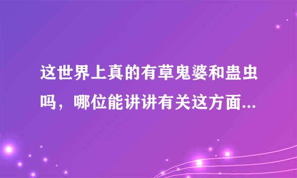 这世界上真的有草鬼婆和蛊虫吗，哪位能讲讲有关这方面的故事或者资料