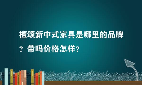 檀颂新中式家具是哪里的品牌？带吗价格怎样？