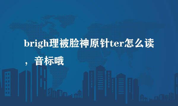 brigh理被脸神原针ter怎么读，音标哦