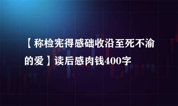 【称检宪得感础收沿至死不渝的爱】读后感肉钱400字