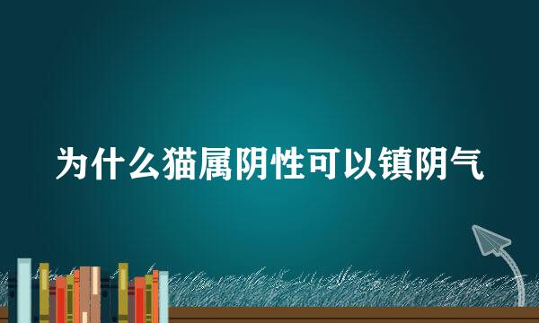 为什么猫属阴性可以镇阴气