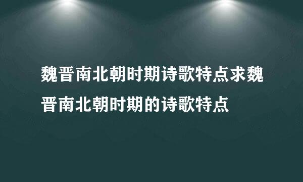 魏晋南北朝时期诗歌特点求魏晋南北朝时期的诗歌特点