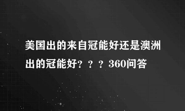 美国出的来自冠能好还是澳洲出的冠能好？？？360问答