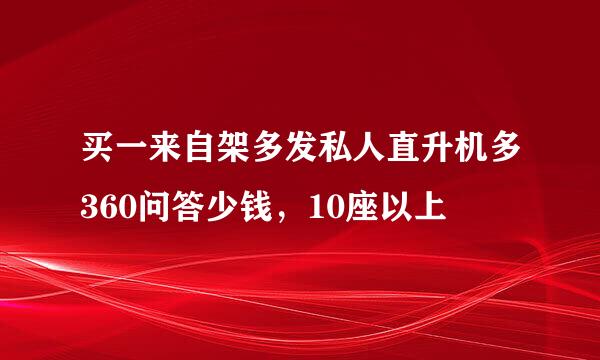 买一来自架多发私人直升机多360问答少钱，10座以上