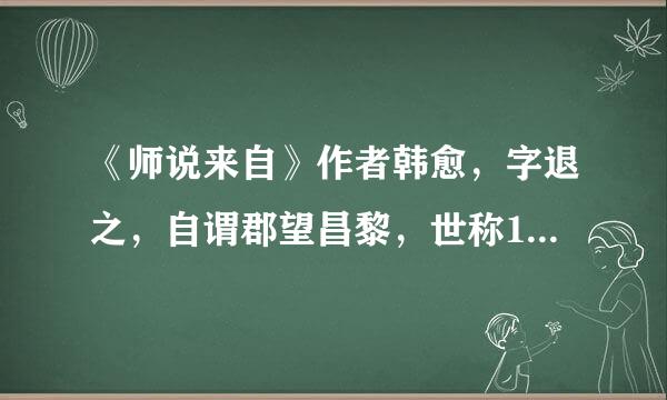 《师说来自》作者韩愈，字退之，自谓郡望昌黎，世称1；曾任吏部侍郎，世称韩吏部；谥号文...