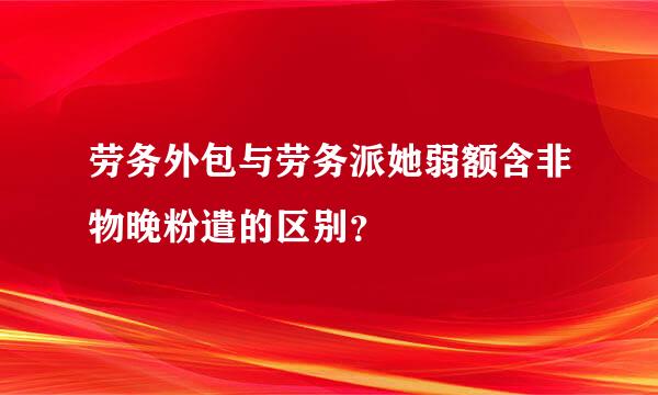 劳务外包与劳务派她弱额含非物晚粉遣的区别？