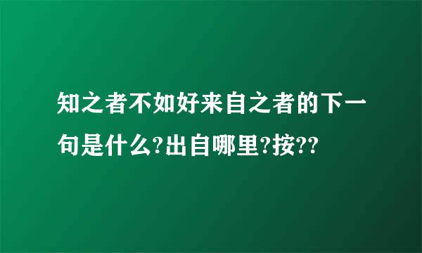 知之者不如好来自之者的下一句是什么?出自哪里?按??