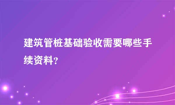 建筑管桩基础验收需要哪些手续资料？