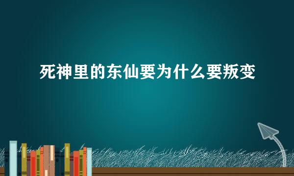 死神里的东仙要为什么要叛变