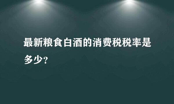 最新粮食白酒的消费税税率是多少？