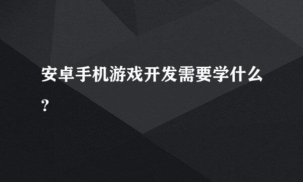 安卓手机游戏开发需要学什么？