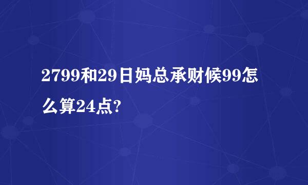 2799和29日妈总承财候99怎么算24点?