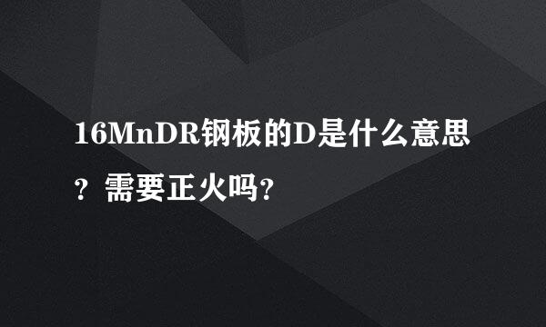 16MnDR钢板的D是什么意思？需要正火吗？