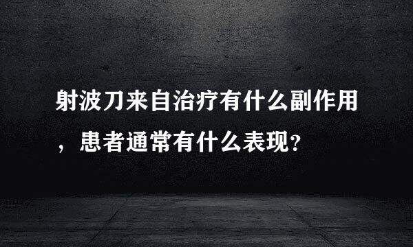 射波刀来自治疗有什么副作用，患者通常有什么表现？