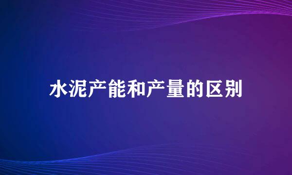 水泥产能和产量的区别