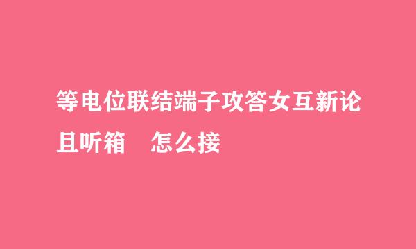 等电位联结端子攻答女互新论且听箱 怎么接