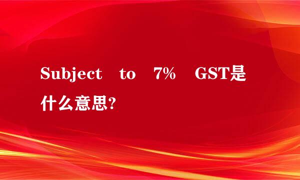 Subject to 7% GST是什么意思?