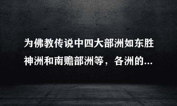 为佛教传说中四大部洲如东胜神洲和南赡部洲等，各洲的人的波长相和寿命不同，具体各少洲指哪里指哪些人？