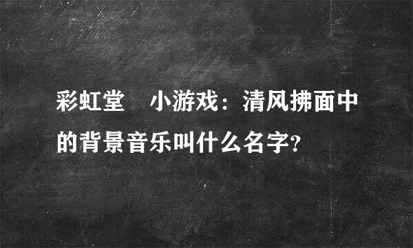 彩虹堂 小游戏：清风拂面中的背景音乐叫什么名字？