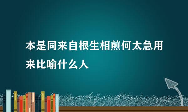 本是同来自根生相煎何太急用来比喻什么人