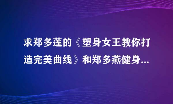 求郑多莲的《塑身女王教你打造完美曲线》和郑多燕健身舞高来自清全集共八部，请发到邮箱25294446@qq.com，谢谢