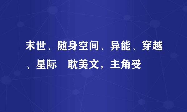 末世、随身空间、异能、穿越、星际 耽美文，主角受