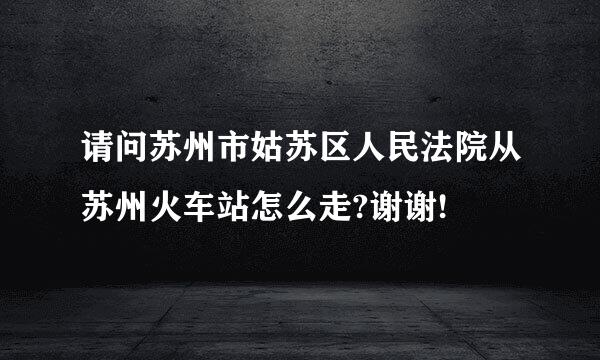 请问苏州市姑苏区人民法院从苏州火车站怎么走?谢谢!