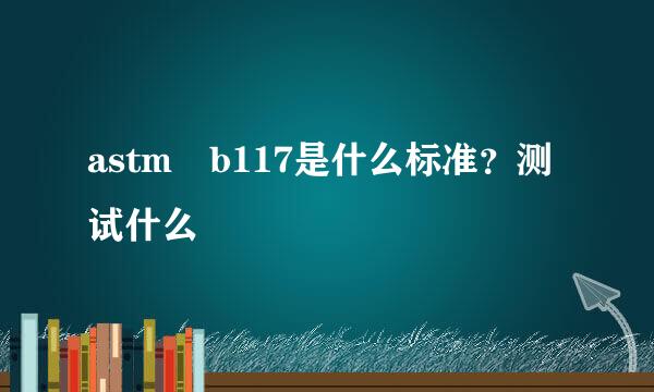 astm b117是什么标准？测试什么