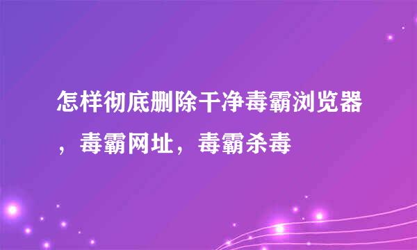 怎样彻底删除干净毒霸浏览器，毒霸网址，毒霸杀毒