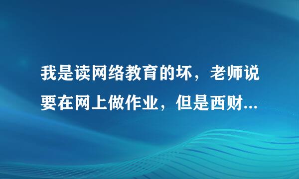 我是读网络教育的坏，老师说要在网上做作业，但是西财在线的作业在哪里做?