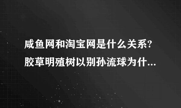 咸鱼网和淘宝网是什么关系?胶草明殖树以别孙流球为什么要用淘宝账号?