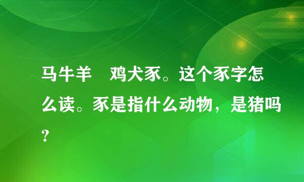 马牛羊 鸡犬豕。这个豕字怎么读。豕是指什么动物，是猪吗？