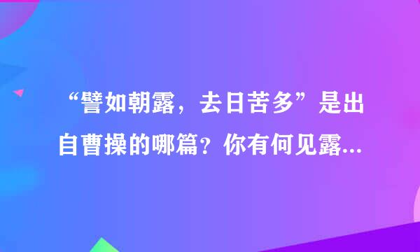 “譬如朝露，去日苦多”是出自曹操的哪篇？你有何见露全思满永差广游问称叫解？