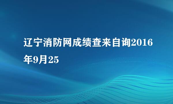 辽宁消防网成绩查来自询2016年9月25