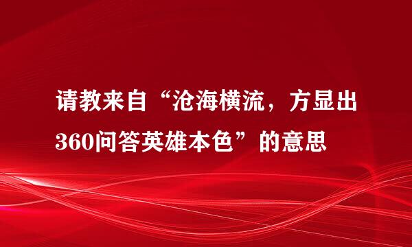 请教来自“沧海横流，方显出360问答英雄本色”的意思