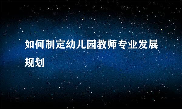 如何制定幼儿园教师专业发展规划