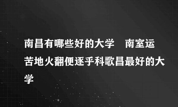 南昌有哪些好的大学 南室运苦地火翻便逐乎科歌昌最好的大学