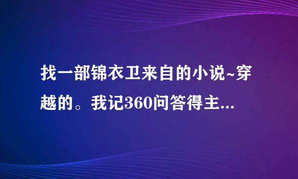 找一部锦衣卫来自的小说~穿越的。我记360问答得主人公锦衣卫的、从小官一直做到最大~~还有2个女主流以子角~