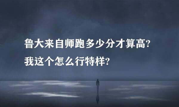 鲁大来自师跑多少分才算高?我这个怎么行特样?