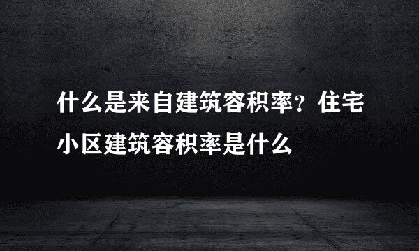 什么是来自建筑容积率？住宅小区建筑容积率是什么