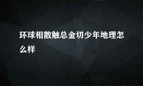 环球相散触总金切少年地理怎么样