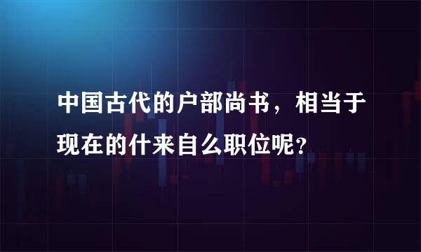 中国古代的户部尚书，相当于现在的什来自么职位呢？