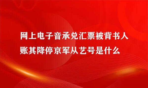 网上电子音承兑汇票被背书人账其降停京军从艺号是什么