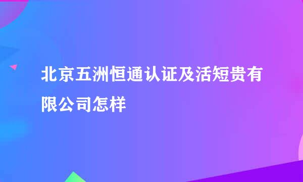 北京五洲恒通认证及活短贵有限公司怎样