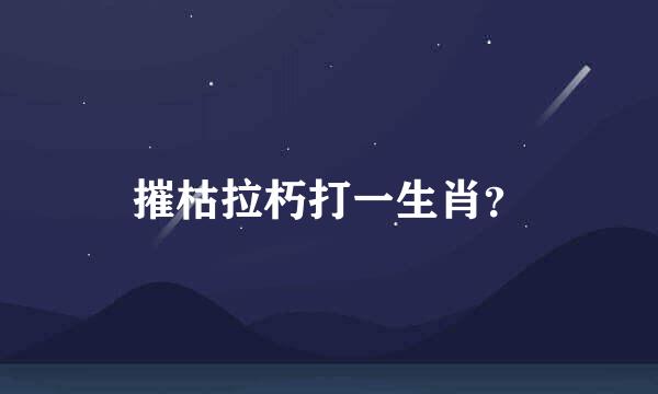 摧枯拉朽打一生肖？