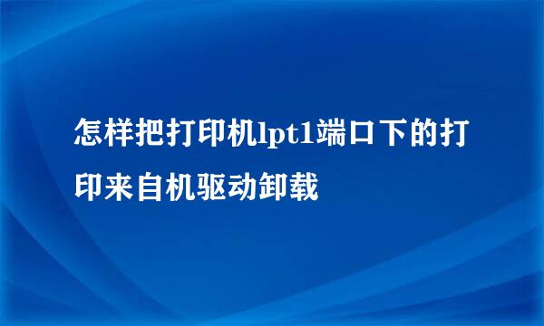 怎样把打印机lpt1端口下的打印来自机驱动卸载