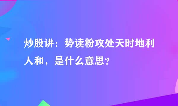 炒股讲：势读粉攻处天时地利人和，是什么意思？