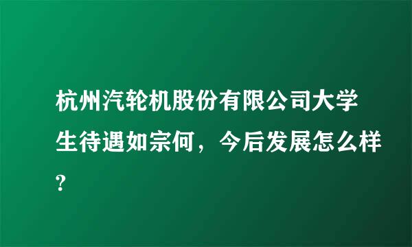 杭州汽轮机股份有限公司大学生待遇如宗何，今后发展怎么样?