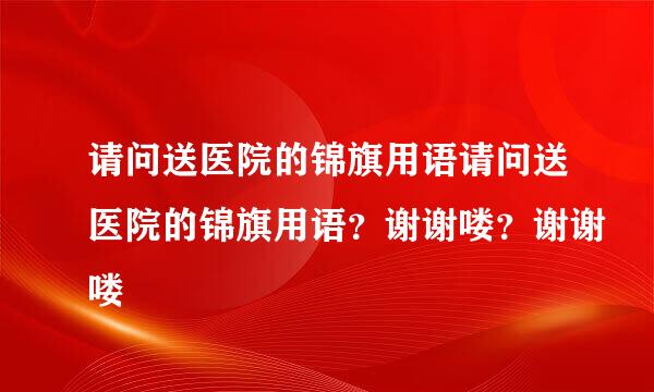 请问送医院的锦旗用语请问送医院的锦旗用语？谢谢喽？谢谢喽